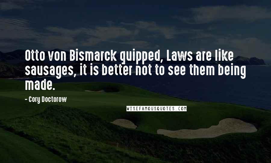 Cory Doctorow Quotes: Otto von Bismarck quipped, Laws are like sausages, it is better not to see them being made.