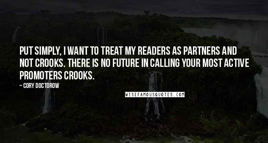 Cory Doctorow Quotes: Put simply, I want to treat my readers as partners and not crooks. There is no future in calling your most active promoters crooks.