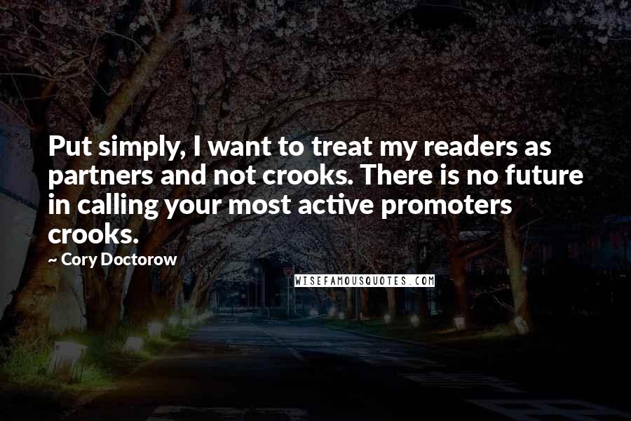 Cory Doctorow Quotes: Put simply, I want to treat my readers as partners and not crooks. There is no future in calling your most active promoters crooks.