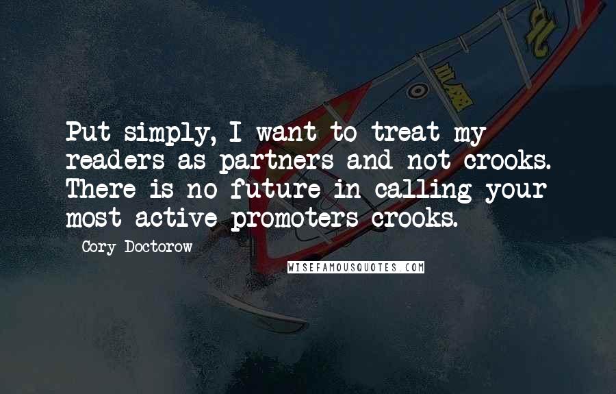 Cory Doctorow Quotes: Put simply, I want to treat my readers as partners and not crooks. There is no future in calling your most active promoters crooks.