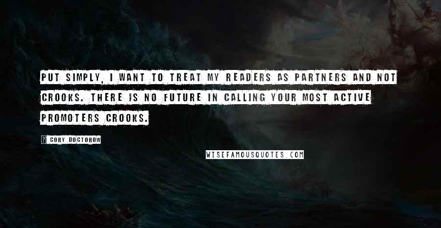 Cory Doctorow Quotes: Put simply, I want to treat my readers as partners and not crooks. There is no future in calling your most active promoters crooks.