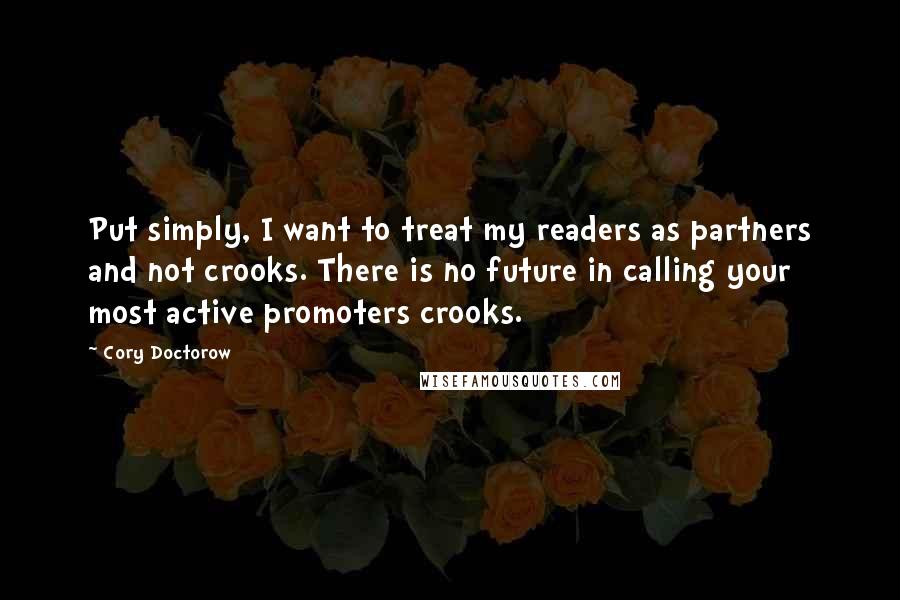 Cory Doctorow Quotes: Put simply, I want to treat my readers as partners and not crooks. There is no future in calling your most active promoters crooks.