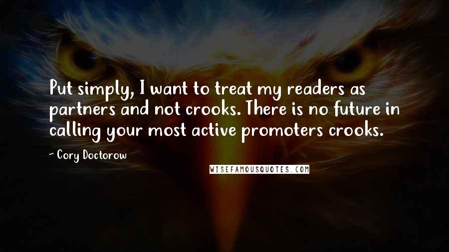 Cory Doctorow Quotes: Put simply, I want to treat my readers as partners and not crooks. There is no future in calling your most active promoters crooks.