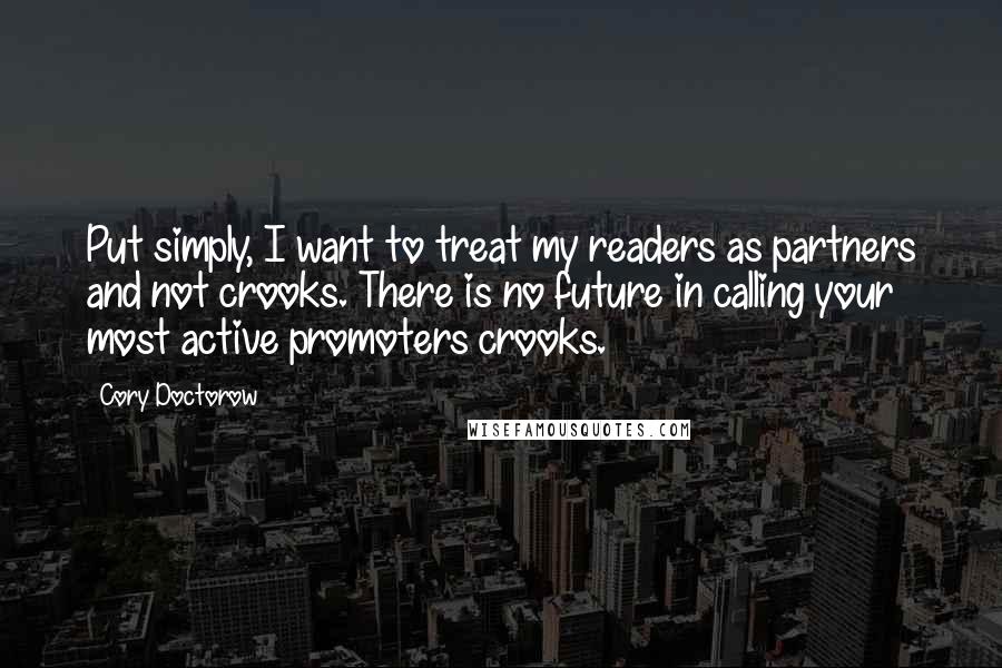 Cory Doctorow Quotes: Put simply, I want to treat my readers as partners and not crooks. There is no future in calling your most active promoters crooks.