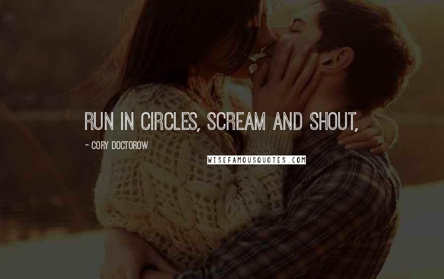 Cory Doctorow Quotes: Run in circles, scream and shout,