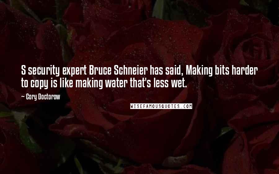 Cory Doctorow Quotes: S security expert Bruce Schneier has said, Making bits harder to copy is like making water that's less wet.