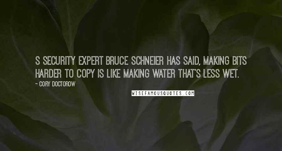 Cory Doctorow Quotes: S security expert Bruce Schneier has said, Making bits harder to copy is like making water that's less wet.