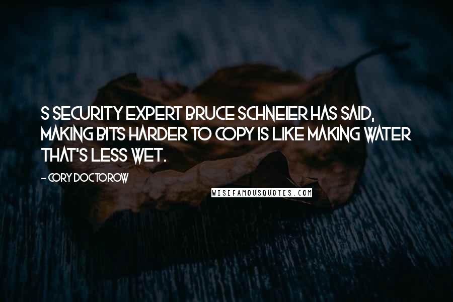 Cory Doctorow Quotes: S security expert Bruce Schneier has said, Making bits harder to copy is like making water that's less wet.