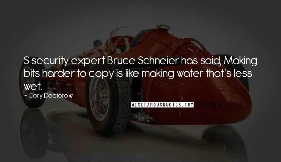 Cory Doctorow Quotes: S security expert Bruce Schneier has said, Making bits harder to copy is like making water that's less wet.