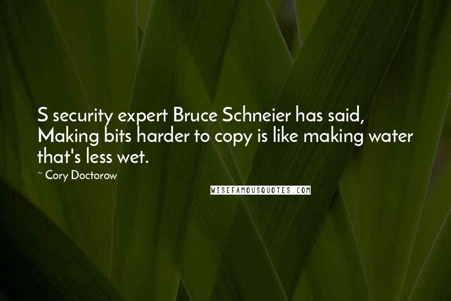 Cory Doctorow Quotes: S security expert Bruce Schneier has said, Making bits harder to copy is like making water that's less wet.