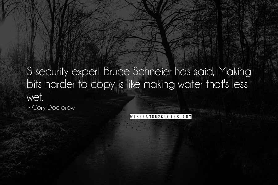 Cory Doctorow Quotes: S security expert Bruce Schneier has said, Making bits harder to copy is like making water that's less wet.