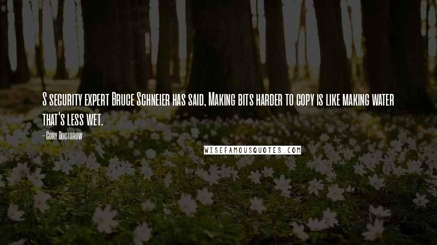 Cory Doctorow Quotes: S security expert Bruce Schneier has said, Making bits harder to copy is like making water that's less wet.