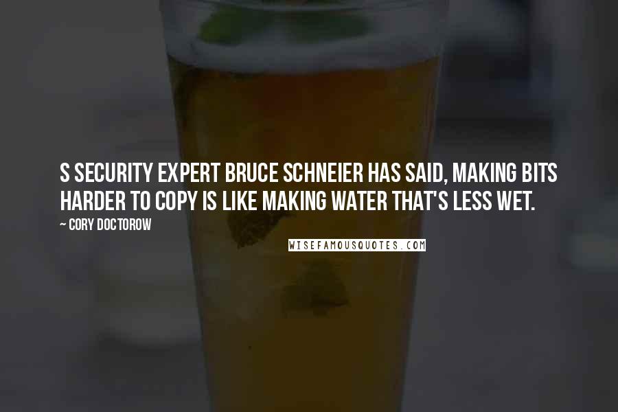 Cory Doctorow Quotes: S security expert Bruce Schneier has said, Making bits harder to copy is like making water that's less wet.