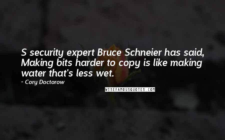 Cory Doctorow Quotes: S security expert Bruce Schneier has said, Making bits harder to copy is like making water that's less wet.