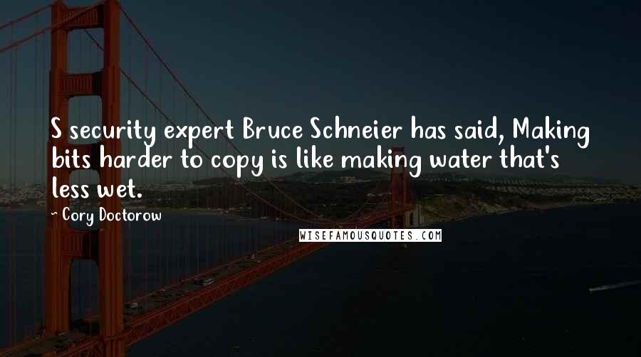 Cory Doctorow Quotes: S security expert Bruce Schneier has said, Making bits harder to copy is like making water that's less wet.
