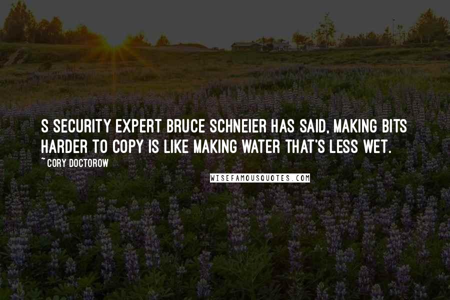 Cory Doctorow Quotes: S security expert Bruce Schneier has said, Making bits harder to copy is like making water that's less wet.