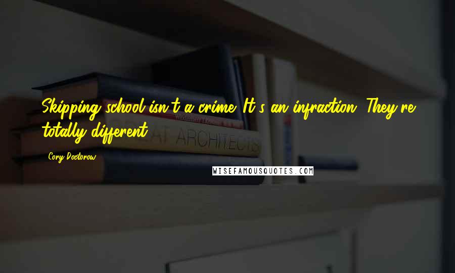 Cory Doctorow Quotes: Skipping school isn't a crime. It's an infraction. They're totally different.