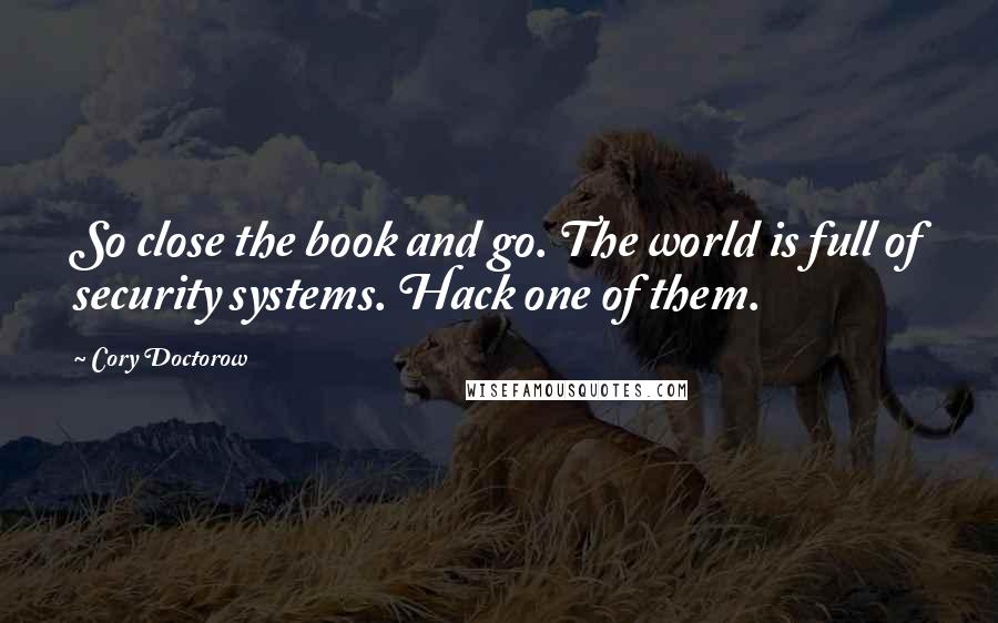 Cory Doctorow Quotes: So close the book and go. The world is full of security systems. Hack one of them.