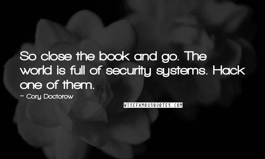 Cory Doctorow Quotes: So close the book and go. The world is full of security systems. Hack one of them.