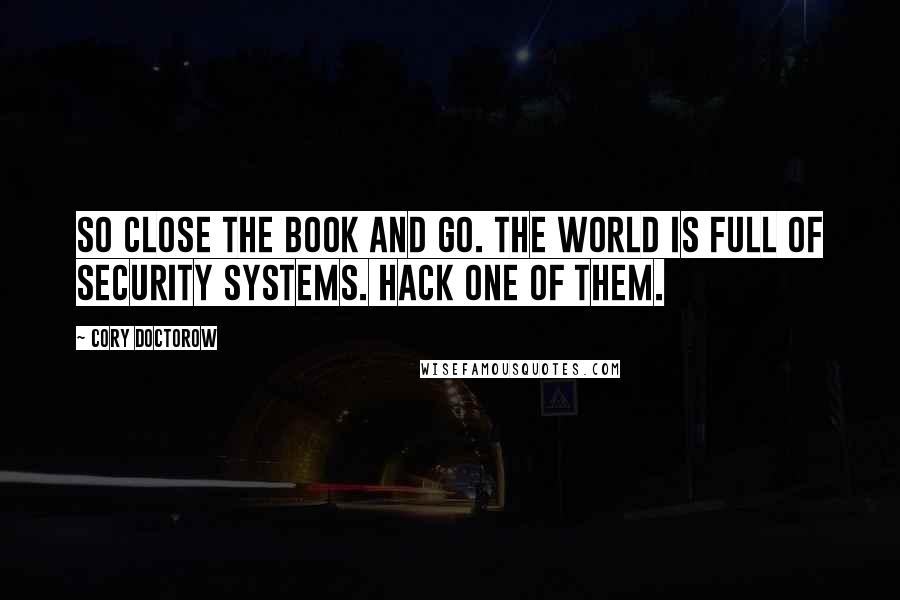 Cory Doctorow Quotes: So close the book and go. The world is full of security systems. Hack one of them.