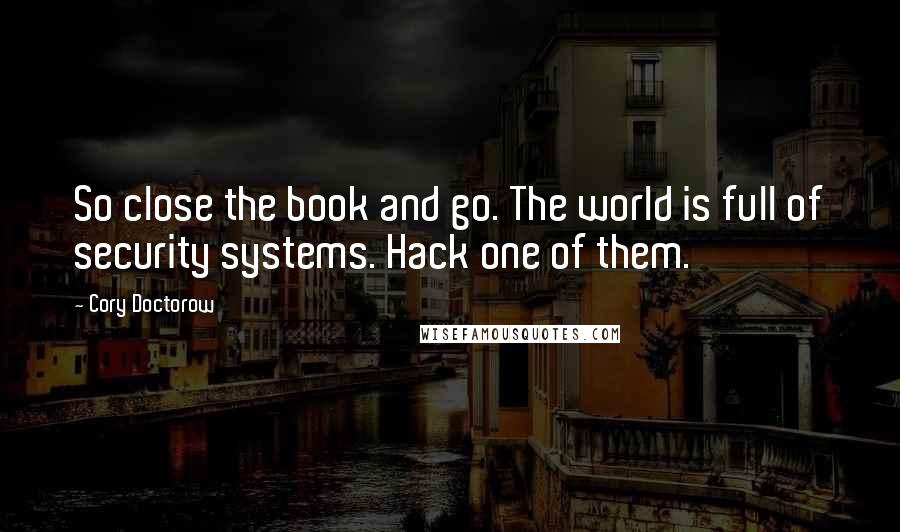 Cory Doctorow Quotes: So close the book and go. The world is full of security systems. Hack one of them.