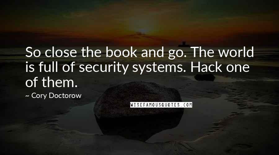 Cory Doctorow Quotes: So close the book and go. The world is full of security systems. Hack one of them.