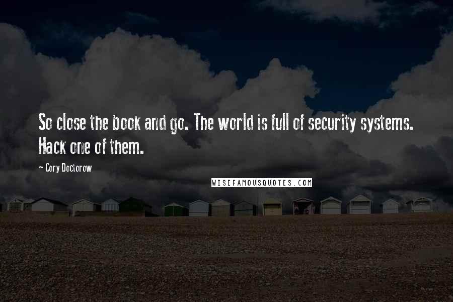 Cory Doctorow Quotes: So close the book and go. The world is full of security systems. Hack one of them.