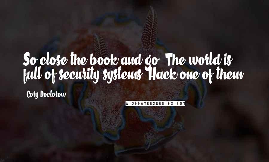 Cory Doctorow Quotes: So close the book and go. The world is full of security systems. Hack one of them.