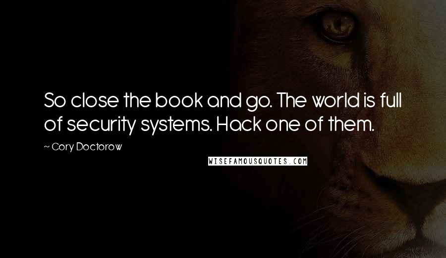 Cory Doctorow Quotes: So close the book and go. The world is full of security systems. Hack one of them.