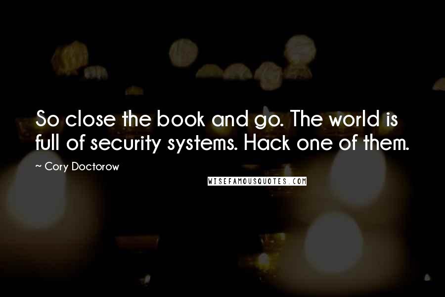 Cory Doctorow Quotes: So close the book and go. The world is full of security systems. Hack one of them.