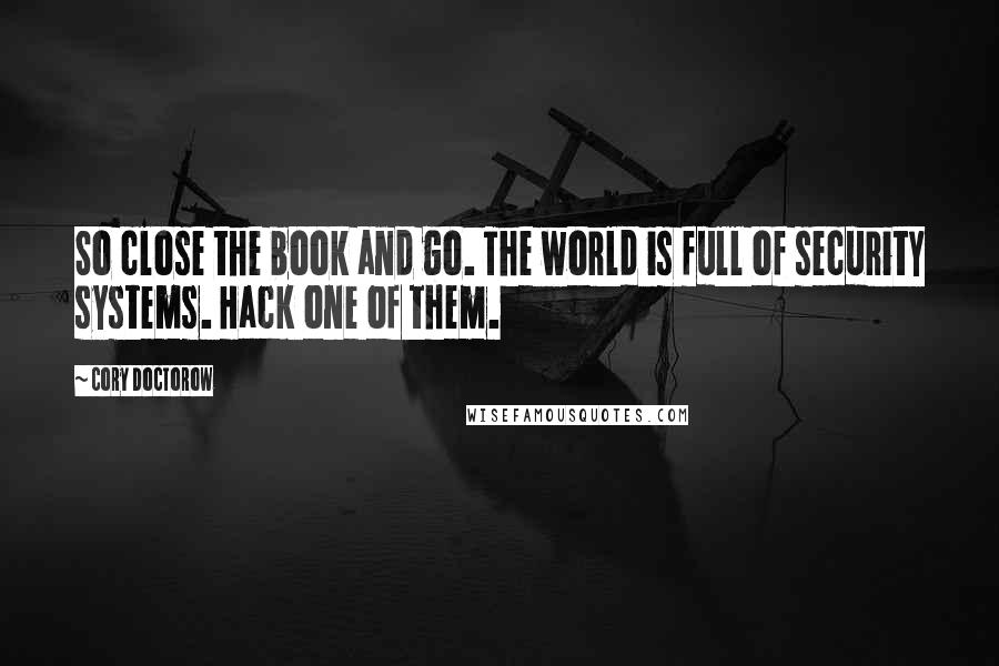 Cory Doctorow Quotes: So close the book and go. The world is full of security systems. Hack one of them.