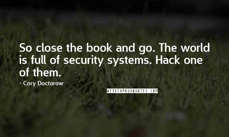 Cory Doctorow Quotes: So close the book and go. The world is full of security systems. Hack one of them.