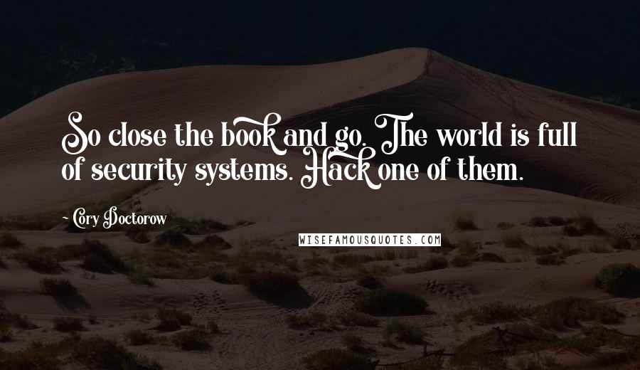 Cory Doctorow Quotes: So close the book and go. The world is full of security systems. Hack one of them.