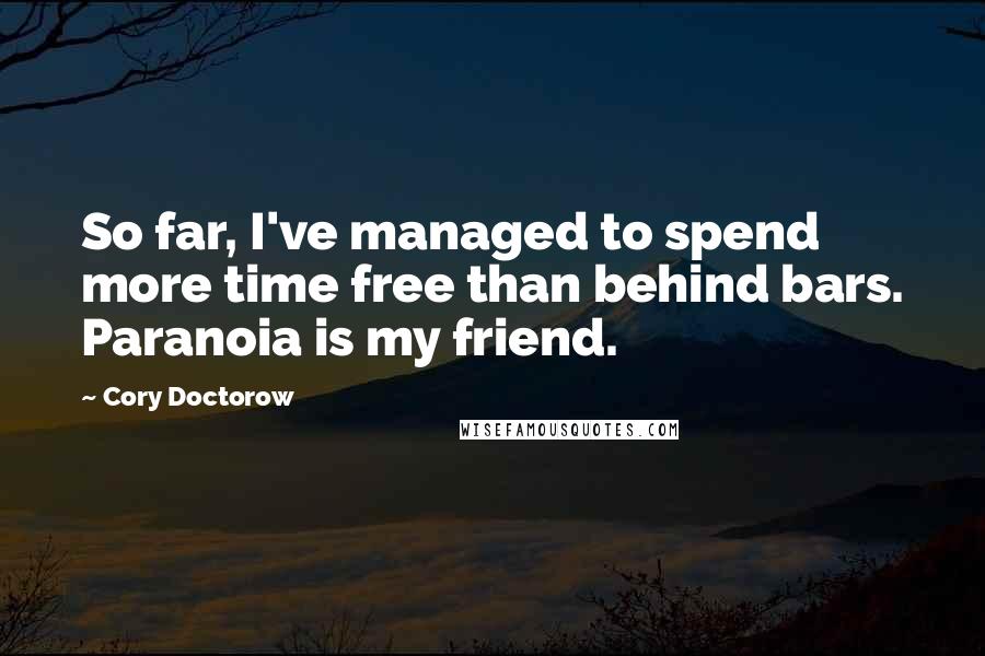 Cory Doctorow Quotes: So far, I've managed to spend more time free than behind bars. Paranoia is my friend.