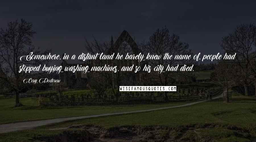 Cory Doctorow Quotes: Somewhere, in a distant land he barely knew the name of, people had stopped buying washing machines, and so his city had died.