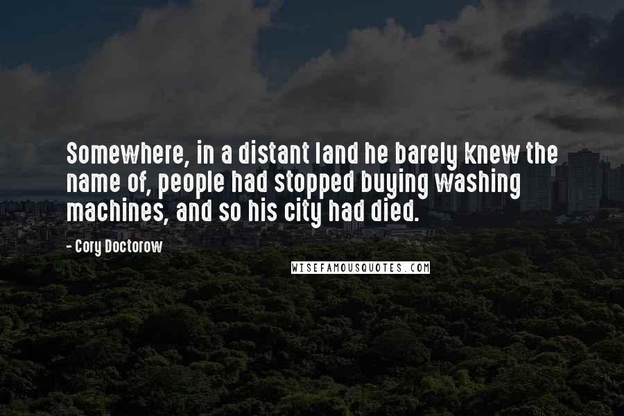 Cory Doctorow Quotes: Somewhere, in a distant land he barely knew the name of, people had stopped buying washing machines, and so his city had died.