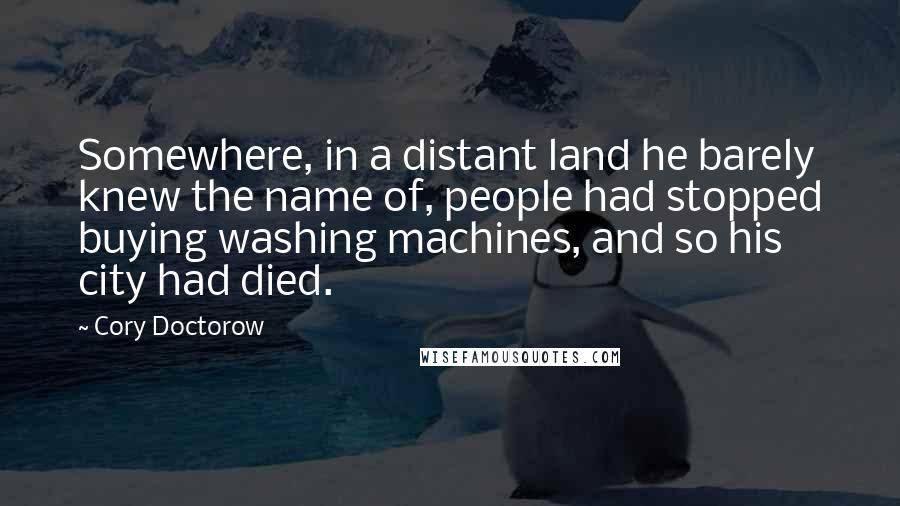 Cory Doctorow Quotes: Somewhere, in a distant land he barely knew the name of, people had stopped buying washing machines, and so his city had died.