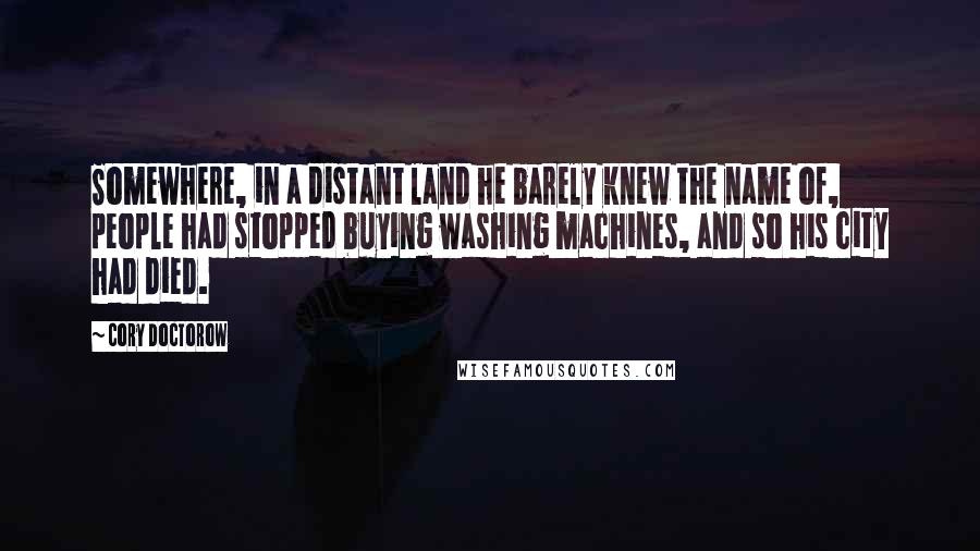 Cory Doctorow Quotes: Somewhere, in a distant land he barely knew the name of, people had stopped buying washing machines, and so his city had died.