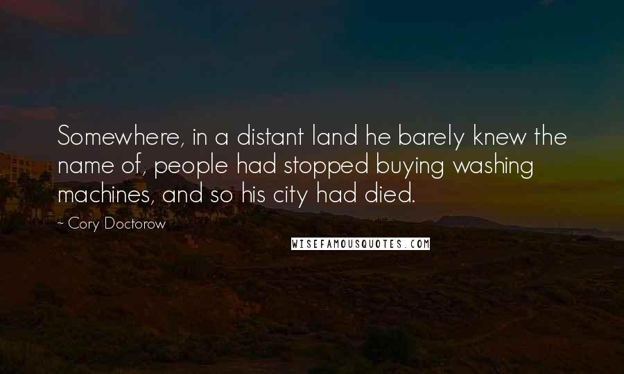 Cory Doctorow Quotes: Somewhere, in a distant land he barely knew the name of, people had stopped buying washing machines, and so his city had died.