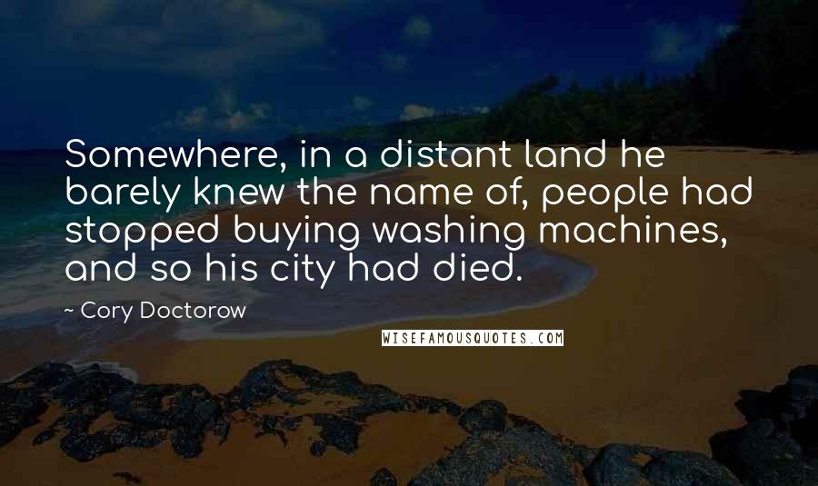 Cory Doctorow Quotes: Somewhere, in a distant land he barely knew the name of, people had stopped buying washing machines, and so his city had died.