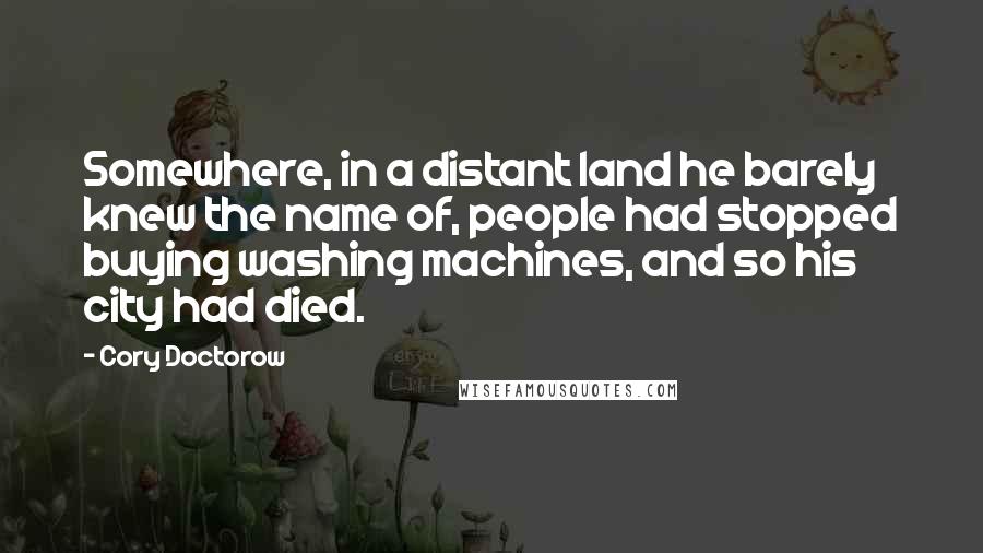 Cory Doctorow Quotes: Somewhere, in a distant land he barely knew the name of, people had stopped buying washing machines, and so his city had died.