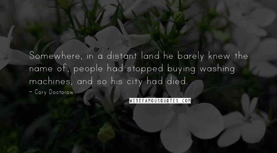 Cory Doctorow Quotes: Somewhere, in a distant land he barely knew the name of, people had stopped buying washing machines, and so his city had died.