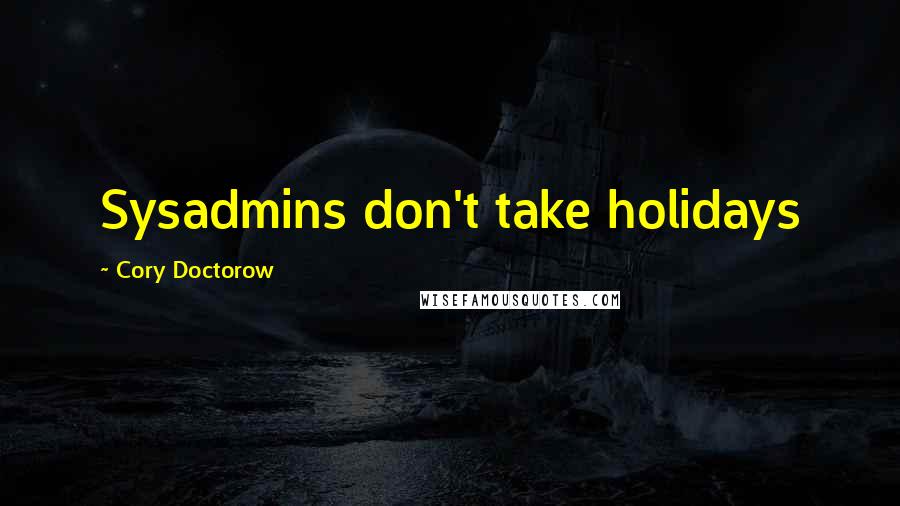 Cory Doctorow Quotes: Sysadmins don't take holidays