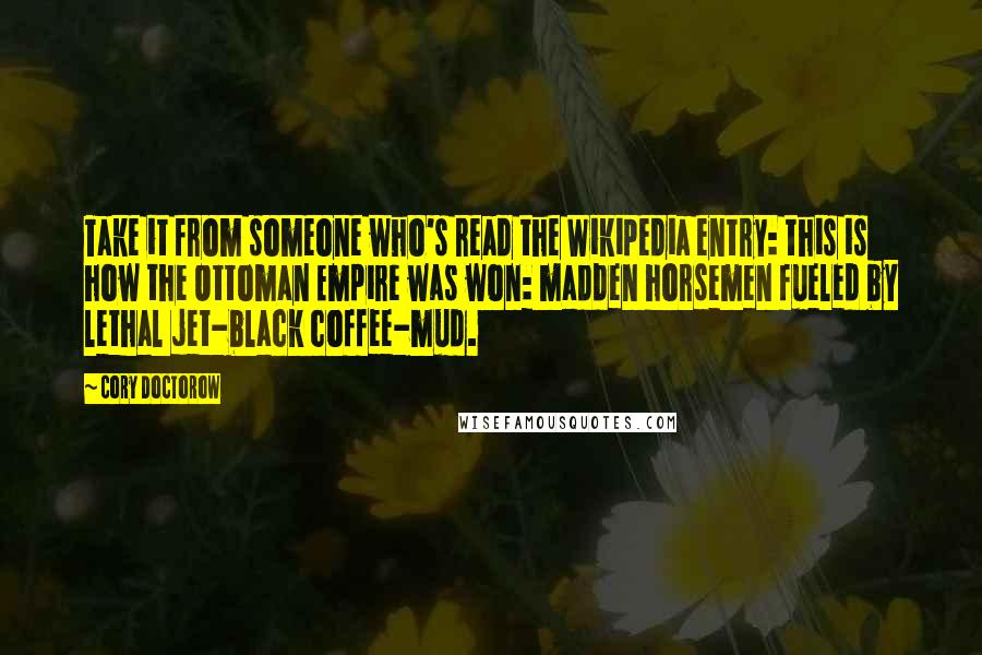 Cory Doctorow Quotes: Take it from someone who's read the Wikipedia entry: this is how the Ottoman Empire was won: madden horsemen fueled by lethal jet-black coffee-mud.