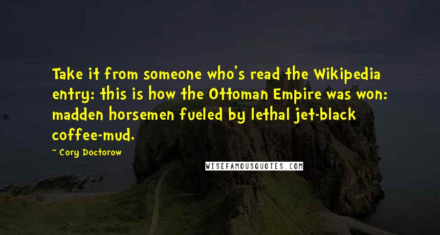 Cory Doctorow Quotes: Take it from someone who's read the Wikipedia entry: this is how the Ottoman Empire was won: madden horsemen fueled by lethal jet-black coffee-mud.