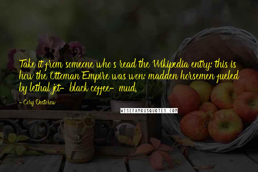 Cory Doctorow Quotes: Take it from someone who's read the Wikipedia entry: this is how the Ottoman Empire was won: madden horsemen fueled by lethal jet-black coffee-mud.