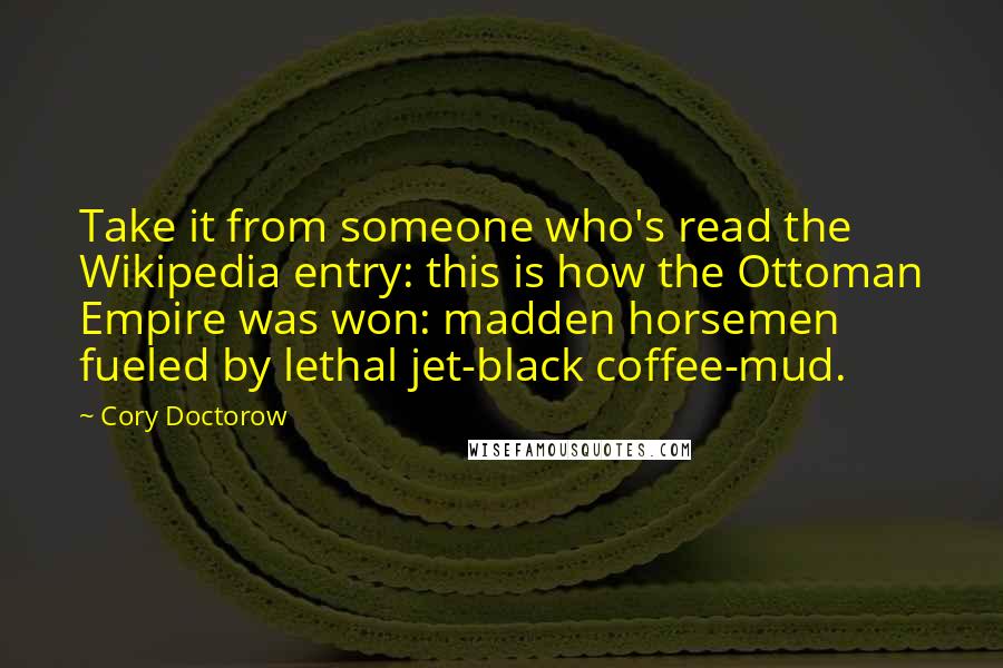 Cory Doctorow Quotes: Take it from someone who's read the Wikipedia entry: this is how the Ottoman Empire was won: madden horsemen fueled by lethal jet-black coffee-mud.