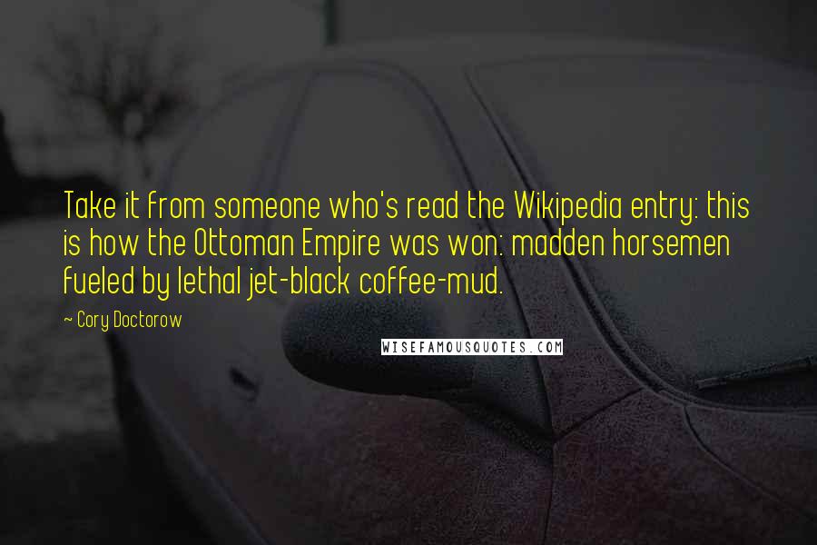 Cory Doctorow Quotes: Take it from someone who's read the Wikipedia entry: this is how the Ottoman Empire was won: madden horsemen fueled by lethal jet-black coffee-mud.