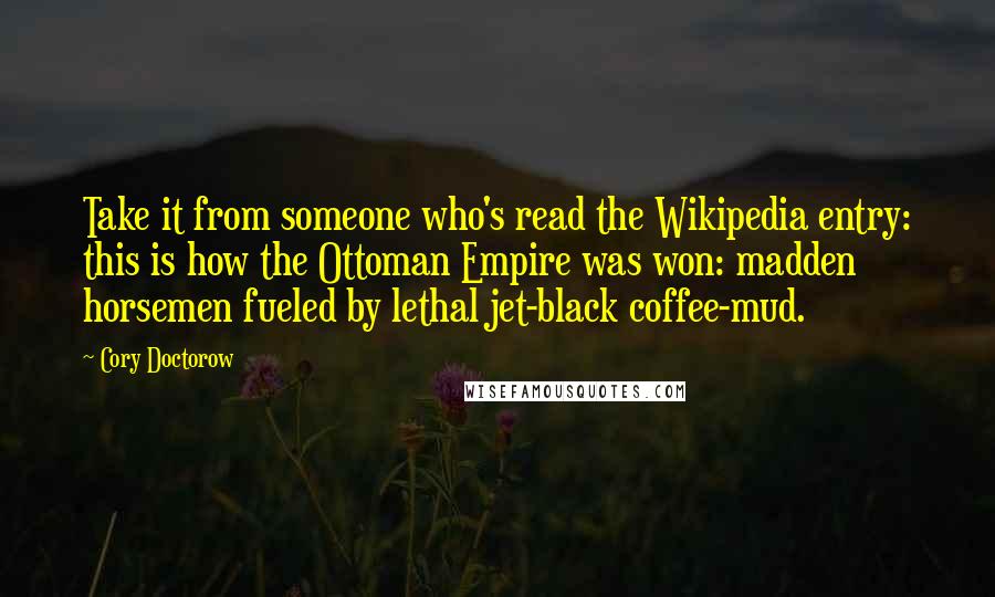 Cory Doctorow Quotes: Take it from someone who's read the Wikipedia entry: this is how the Ottoman Empire was won: madden horsemen fueled by lethal jet-black coffee-mud.