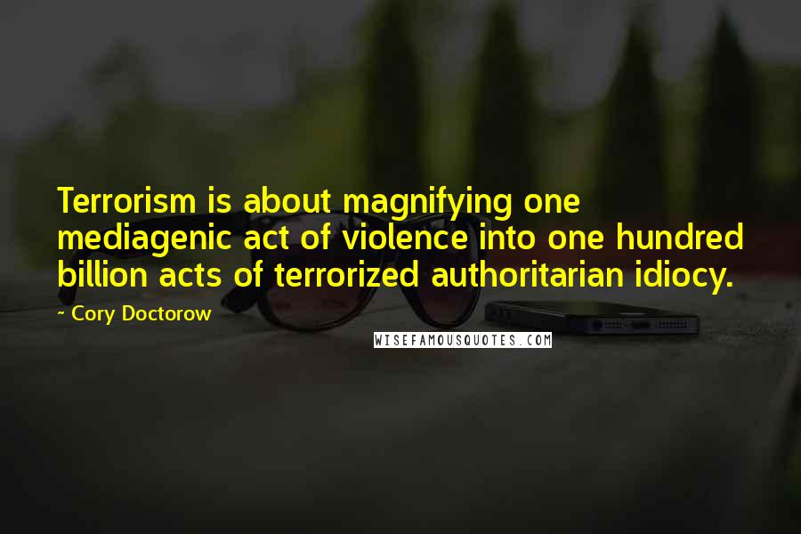 Cory Doctorow Quotes: Terrorism is about magnifying one mediagenic act of violence into one hundred billion acts of terrorized authoritarian idiocy.